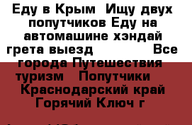 Еду в Крым. Ищу двух попутчиков.Еду на автомашине хэндай грета.выезд14.04.17. - Все города Путешествия, туризм » Попутчики   . Краснодарский край,Горячий Ключ г.